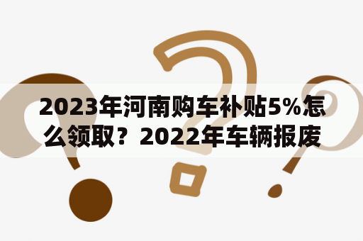 2023年河南购车补贴5%怎么领取？2022年车辆报废补贴标准？
