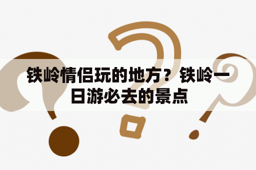 铁岭情侣玩的地方？铁岭一日游必去的景点