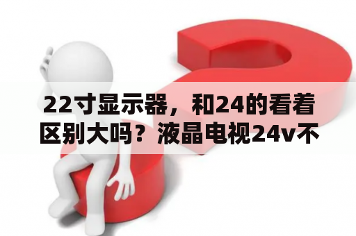 22寸显示器，和24的看着区别大吗？液晶电视24v不够怎么修？