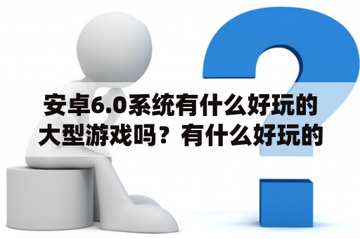 安卓6.0系统有什么好玩的大型游戏吗？有什么好玩的手机单机游戏（安卓手机）？