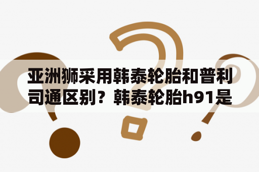 亚洲狮采用韩泰轮胎和普利司通区别？韩泰轮胎h91是什么意思？