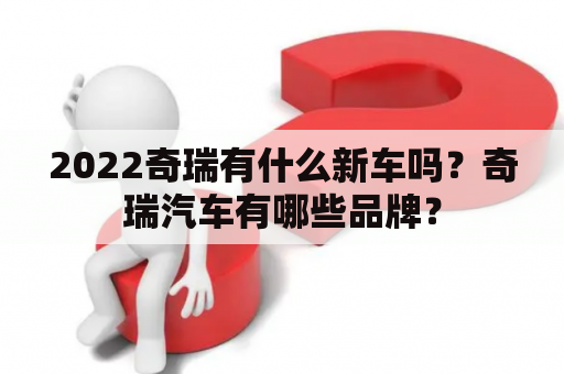 2022奇瑞有什么新车吗？奇瑞汽车有哪些品牌？