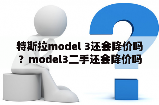 特斯拉model 3还会降价吗？model3二手还会降价吗？