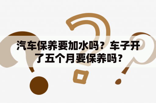 汽车保养要加水吗？车子开了五个月要保养吗？