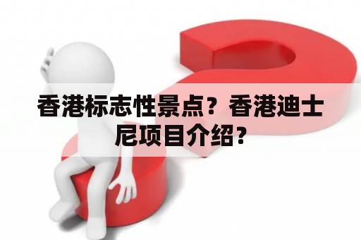 香港标志性景点？香港迪士尼项目介绍？