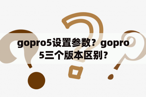 gopro5设置参数？gopro5三个版本区别？