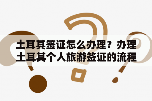 土耳其签证怎么办理？办理土耳其个人旅游签证的流程是什么？请问到土耳其的工作签证办理流程？