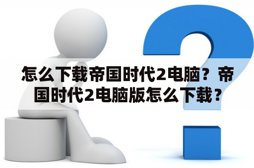 怎么下载帝国时代2电脑？帝国时代2电脑版怎么下载？