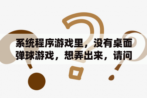 系统程序游戏里，没有桌面弹球游戏，想弄出来，请问怎么弄？夹玻璃珠游戏规则？