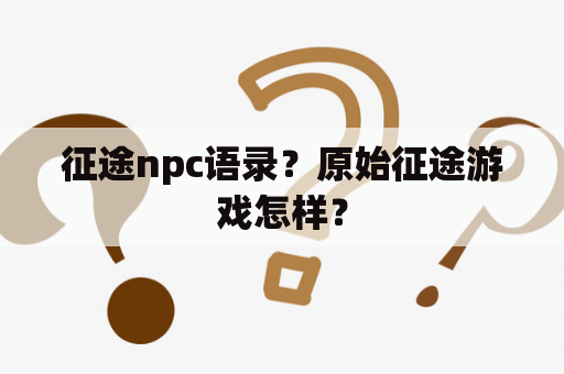 征途npc语录？原始征途游戏怎样？