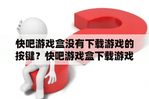 快吧游戏盒没有下载游戏的按键？快吧游戏盒下载游戏之后就一直显示等待安装,无论是？