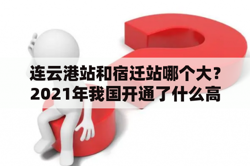 连云港站和宿迁站哪个大？2021年我国开通了什么高铁？