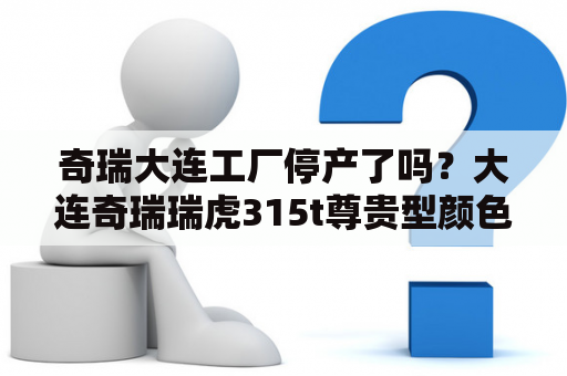 奇瑞大连工厂停产了吗？大连奇瑞瑞虎315t尊贵型颜色？