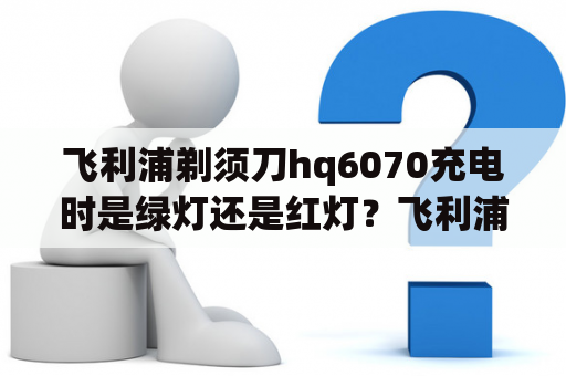 飞利浦剃须刀hq6070充电时是绿灯还是红灯？飞利浦HQ6070剃须刀充电指示灯为什么不变色，老是绿色。也就不知道什么时候电充满了？