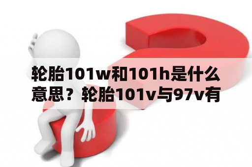 轮胎101w和101h是什么意思？轮胎101v与97v有什么区别？