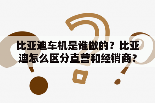 比亚迪车机是谁做的？比亚迪怎么区分直营和经销商？