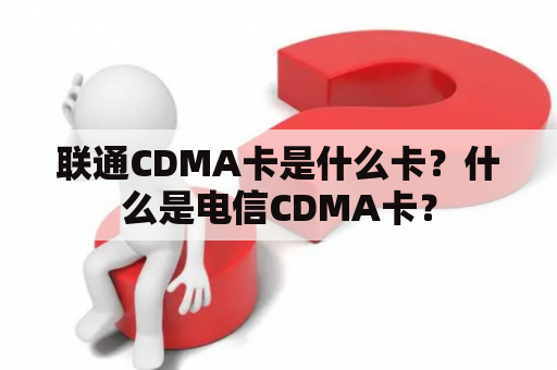 联通CDMA卡是什么卡？什么是电信CDMA卡？