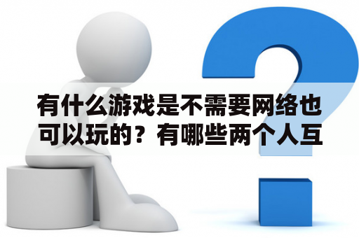 有什么游戏是不需要网络也可以玩的？有哪些两个人互动的小游戏？