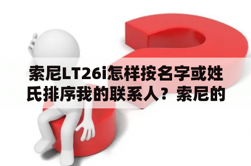 索尼LT26i怎样按名字或姓氏排序我的联系人？索尼的lt22i怎么样啊?用过的来说说？