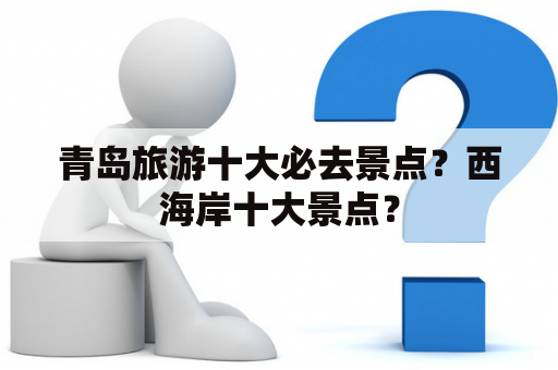 青岛旅游十大必去景点？西海岸十大景点？