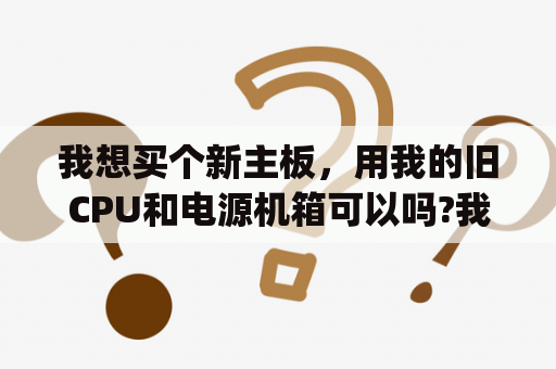 我想买个新主板，用我的旧CPU和电源机箱可以吗?我CPU是AMD2800+的？adx2800cpu参数？