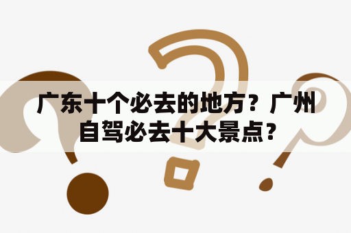 广东十个必去的地方？广州自驾必去十大景点？