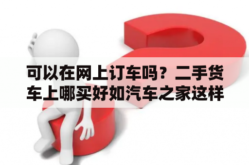 可以在网上订车吗？二手货车上哪买好如汽车之家这样的官网？