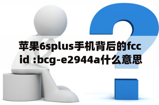 苹果6splus手机背后的fcc id :bcg-e2944a什么意思？2021苹果6好还是苹果4好？