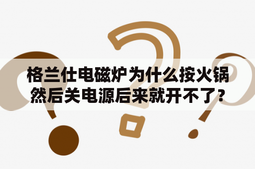 格兰仕电磁炉为什么按火锅然后关电源后来就开不了？格兰仕电磁炉说明书？