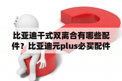 比亚迪干式双离合有哪些配件？比亚迪元plus必买配件？