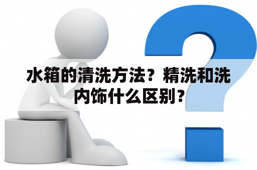 水箱的清洗方法？精洗和洗内饰什么区别？