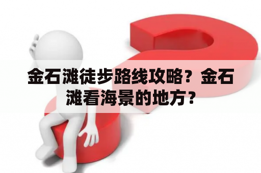 金石滩徒步路线攻略？金石滩看海景的地方？