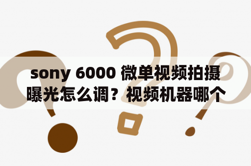 sony 6000 微单视频拍摄曝光怎么调？视频机器哪个好？