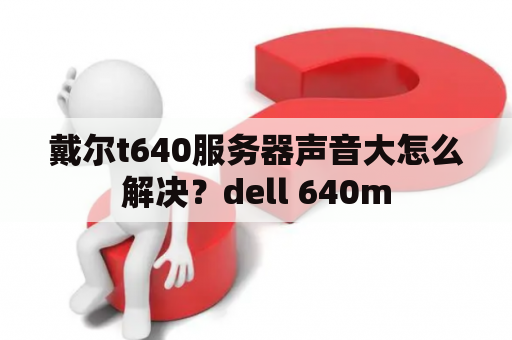 戴尔t640服务器声音大怎么解决？dell 640m