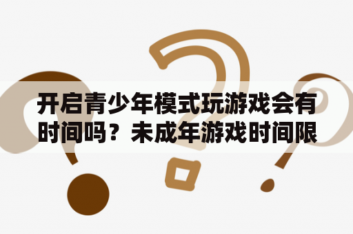 开启青少年模式玩游戏会有时间吗？未成年游戏时间限制怎么开启？