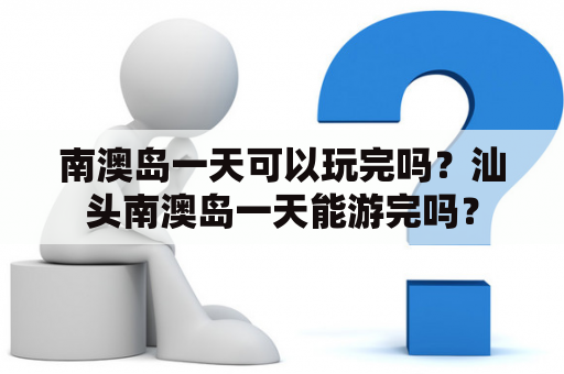 南澳岛一天可以玩完吗？汕头南澳岛一天能游完吗？