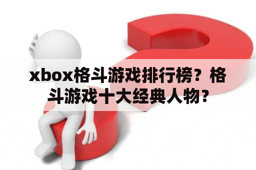 xbox格斗游戏排行榜？格斗游戏十大经典人物？