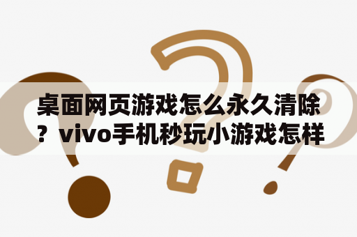 桌面网页游戏怎么永久清除？vivo手机秒玩小游戏怎样取消桌面？