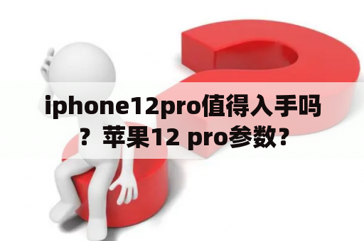 iphone12pro值得入手吗？苹果12 pro参数？