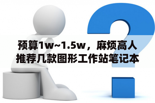 预算1w~1.5w，麻烦高人推荐几款图形工作站笔记本，最好是dell,hp,或IBM,非常感谢？家里用工作站级的电脑实用吗？