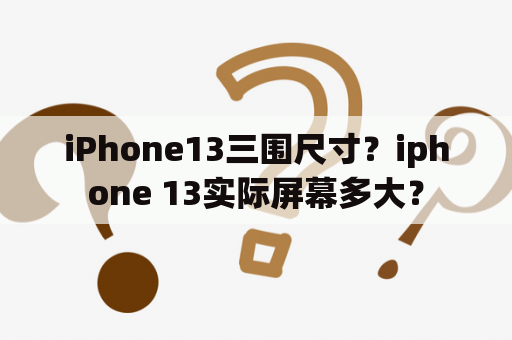 iPhone13三围尺寸？iphone 13实际屏幕多大？