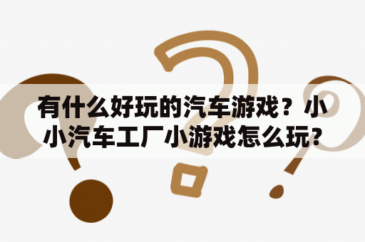 有什么好玩的汽车游戏？小小汽车工厂小游戏怎么玩？