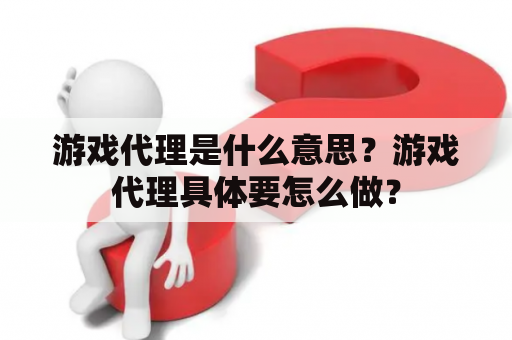 游戏代理是什么意思？游戏代理具体要怎么做？