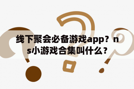 线下聚会必备游戏app？ns小游戏合集叫什么？