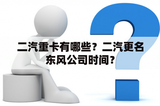 二汽重卡有哪些？二汽更名东风公司时间？