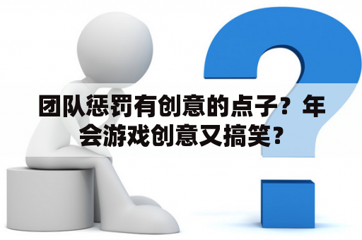 团队惩罚有创意的点子？年会游戏创意又搞笑？