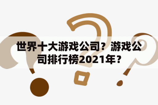 世界十大游戏公司？游戏公司排行榜2021年？