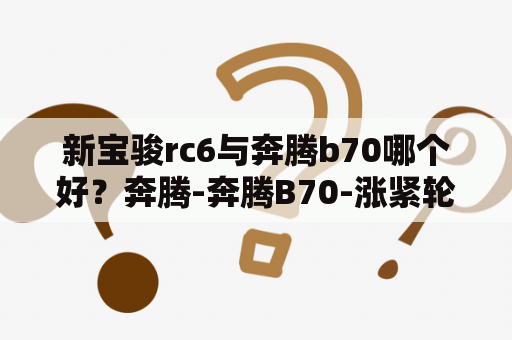 新宝骏rc6与奔腾b70哪个好？奔腾-奔腾B70-涨紧轮坏掉，有什么症状？