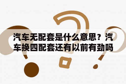 汽车无配套是什么意思？汽车换四配套还有以前有劲吗？