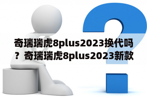 奇瑞瑞虎8plus2023换代吗？奇瑞瑞虎8plus2023新款选哪款？